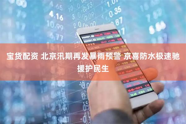 宝货配资 北京汛期再发暴雨预警 京喜防水极速驰援护民生