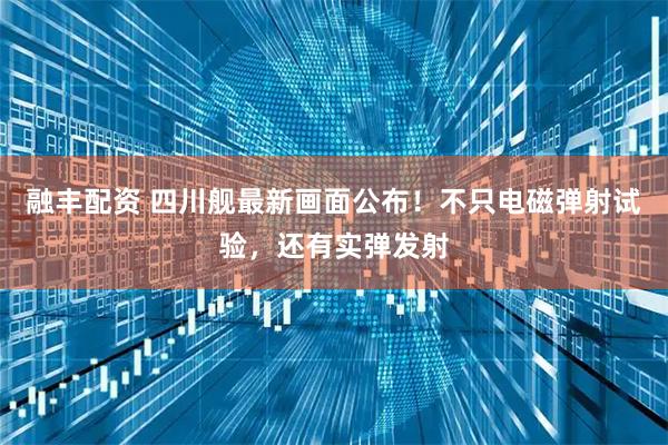 融丰配资 四川舰最新画面公布!不只电磁弹射试验,还有实弹发射