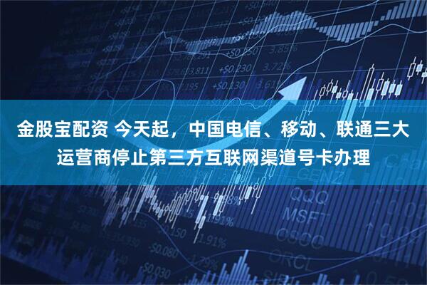 金股宝配资 今天起，中国电信、移动、联通三大运营商停止第三方互联网渠道号卡办理