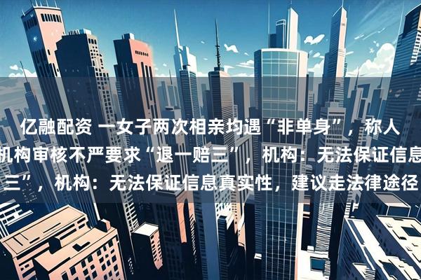 亿融配资 一女子两次相亲均遇“非单身”,称人格遭受羞辱,质疑婚恋机构审核不严要求“退一赔三”,机构:无法保证信息真实性,建议走法律途径