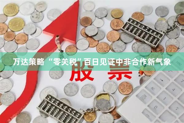 万达策略 “零关税”百日见证中非合作新气象
