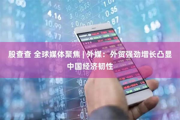 股查查 全球媒体聚焦 | 外媒：外贸强劲增长凸显中国经济韧性