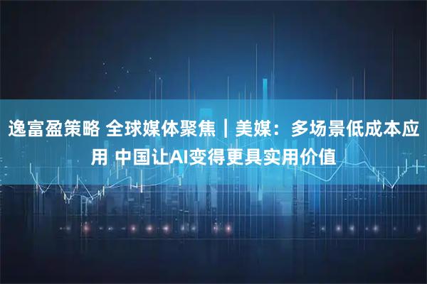 逸富盈策略 全球媒体聚焦︱美媒：多场景低成本应用 中国让AI变得更具实用价值