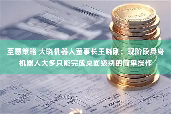 至慧策略 大晓机器人董事长王晓刚:现阶段具身机器人大多只能完成桌面级别的简单操作