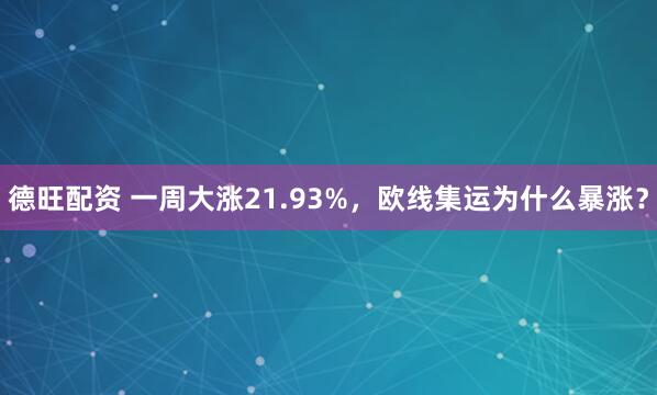德旺配资 一周大涨21.93%，欧线集运为什么暴涨？