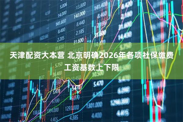 天津配资大本营 北京明确2026年各项社保缴费工资基数上下限