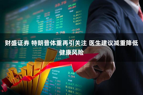 财盛证券 特朗普体重再引关注 医生建议减重降低健康风险