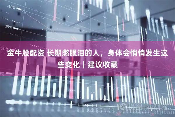 金牛股配资 长期憋眼泪的人，身体会悄悄发生这些变化｜建议收藏