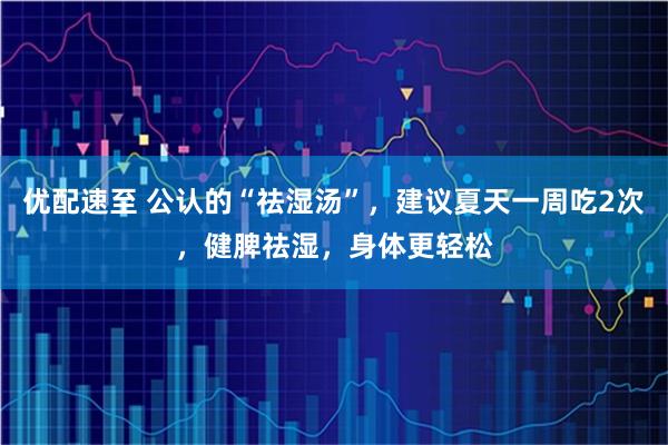 优配速至 公认的“祛湿汤”，建议夏天一周吃2次，健脾祛湿，身体更轻松